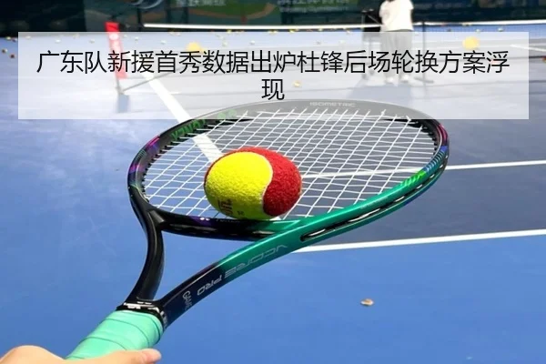 广东队新援首秀数据出炉杜锋后场轮换方案浮现